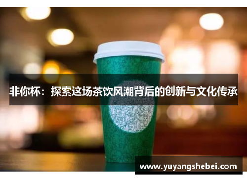 非你杯：探索这场茶饮风潮背后的创新与文化传承